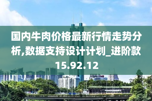 国内牛肉价格最新行情走势分析,数据支持设计计划_进阶款15.92.12