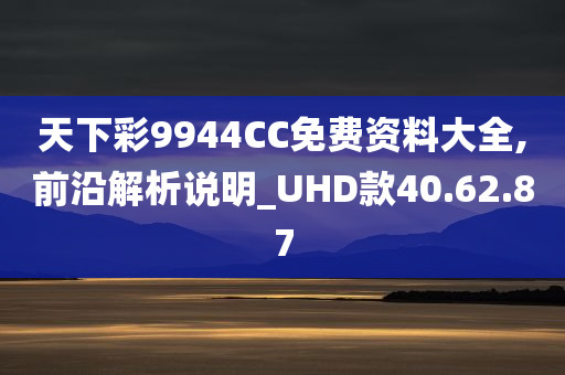 天下彩9944CC免费资料大全,前沿解析说明_UHD款40.62.87