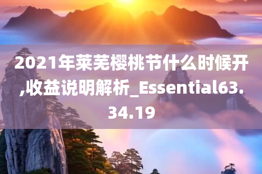 2021年莱芜樱桃节什么时候开,收益说明解析_Essential63.34.19