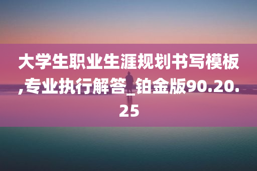 大学生职业生涯规划书写模板,专业执行解答_铂金版90.20.25