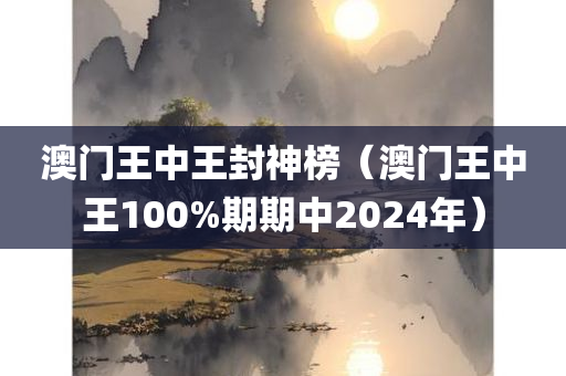 澳门王中王封神榜（澳门王中王100%期期中2024年）