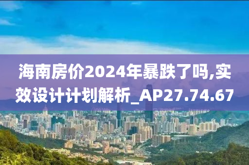 海南房价2024年暴跌了吗,实效设计计划解析_AP27.74.67