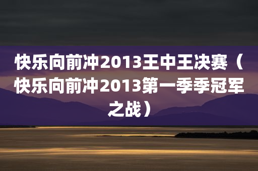 快乐向前冲2013王中王决赛（快乐向前冲2013第一季季冠军之战）