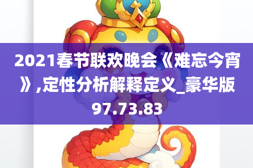 2021春节联欢晚会《难忘今宵》,定性分析解释定义_豪华版97.73.83