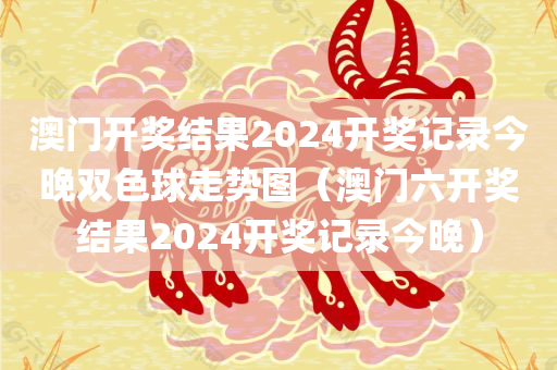 澳门开奖结果2024开奖记录今晚双色球走势图（澳门六开奖结果2024开奖记录今晚）