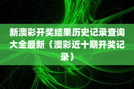 新澳彩开奖结果历史记录查询大全最新（澳彩近十期开奖记录）