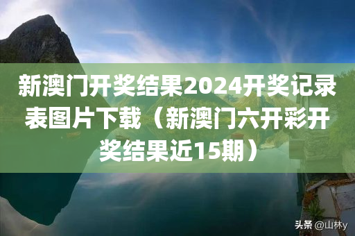 新澳门开奖结果2024开奖记录表图片下载（新澳门六开彩开奖结果近15期）