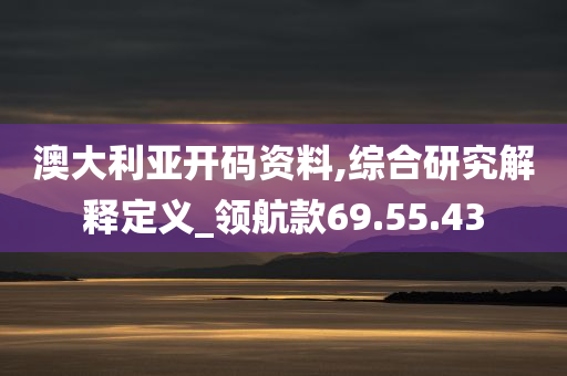 澳大利亚开码资料,综合研究解释定义_领航款69.55.43