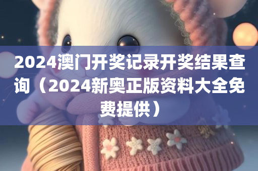 2024澳门开奖记录开奖结果查询（2024新奥正版资料大全免费提供）