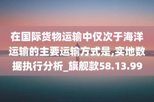 在国际货物运输中仅次于海洋运输的主要运输方式是,实地数据执行分析_旗舰款58.13.99