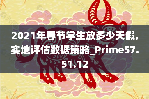 2021年春节学生放多少天假,实地评估数据策略_Prime57.51.12