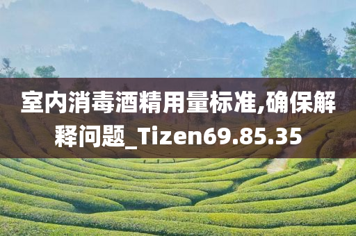 室内消毒酒精用量标准,确保解释问题_Tizen69.85.35