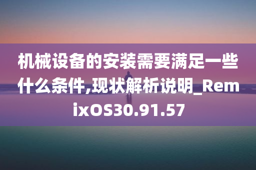 机械设备的安装需要满足一些什么条件,现状解析说明_RemixOS30.91.57