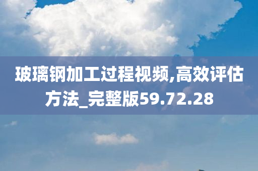 玻璃钢加工过程视频,高效评估方法_完整版59.72.28