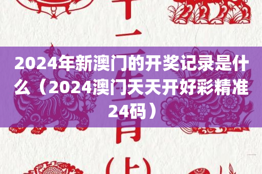 2024年新澳门的开奖记录是什么（2024澳门天天开好彩精准24码）