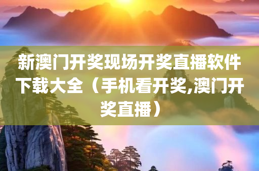 新澳门开奖现场开奖直播软件下载大全（手机看开奖,澳门开奖直播）