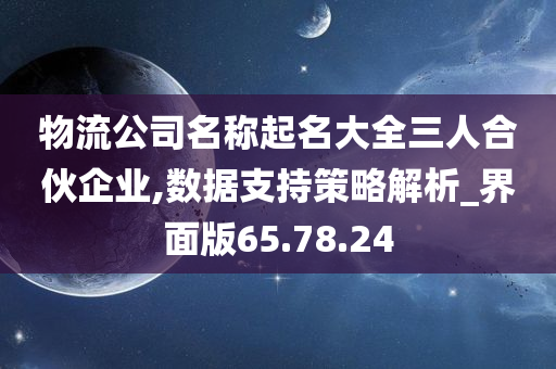 物流公司名称起名大全三人合伙企业,数据支持策略解析_界面版65.78.24