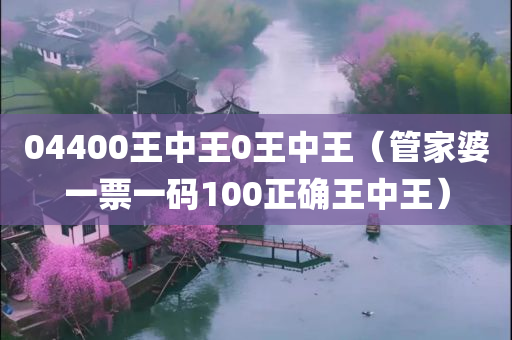 04400王中王0王中王（管家婆一票一码100正确王中王）