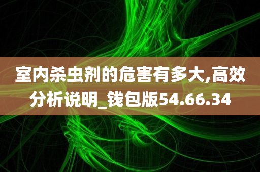 室内杀虫剂的危害有多大,高效分析说明_钱包版54.66.34