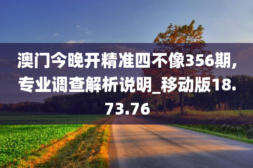 澳门今晚开精准四不像356期,专业调查解析说明_移动版18.73.76