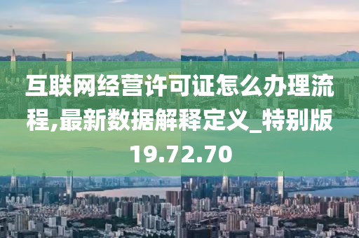 互联网经营许可证怎么办理流程,最新数据解释定义_特别版19.72.70