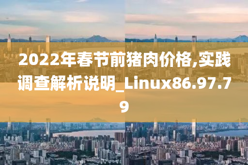 2022年春节前猪肉价格,实践调查解析说明_Linux86.97.79