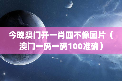 今晚澳门开一肖四不像图片（澳门一码一码100准确）