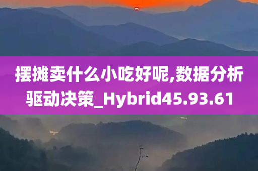 摆摊卖什么小吃好呢,数据分析驱动决策_Hybrid45.93.61