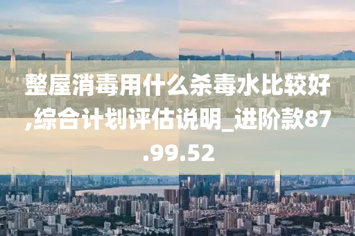 整屋消毒用什么杀毒水比较好,综合计划评估说明_进阶款87.99.52