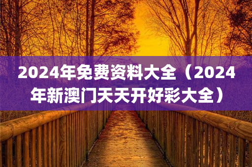 2024年免费资料大全（2024年新澳门天天开好彩大全）