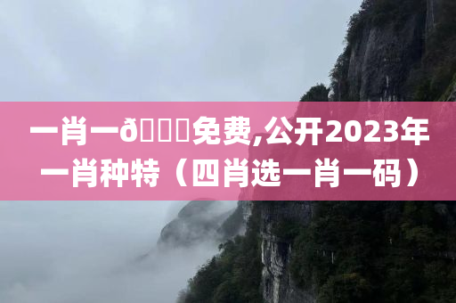 一肖一🐎免费,公开2023年一肖种特（四肖选一肖一码）