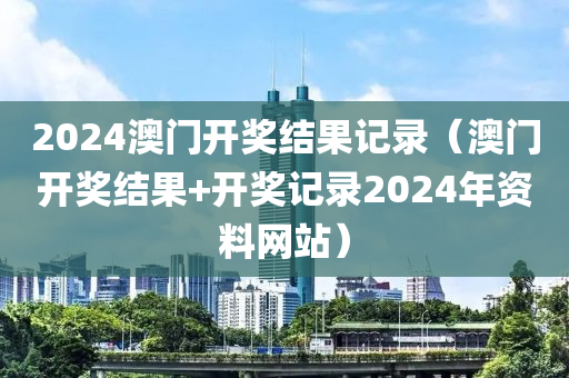 2024澳门开奖结果记录（澳门开奖结果+开奖记录2024年资料网站）