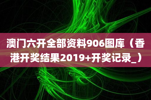 澳门六开全部资料906图库（香港开奖结果2019+开奖记录_）