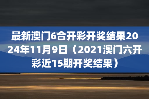 最新澳门6合开彩开奖结果2024年11月9日（2021澳门六开彩近15期开奖结果）