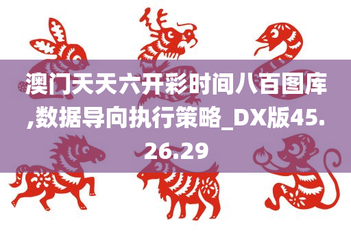 澳门天天六开彩时间八百图库,数据导向执行策略_DX版45.26.29