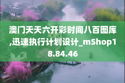 澳门天天六开彩时间八百图库,迅速执行计划设计_mShop18.84.46