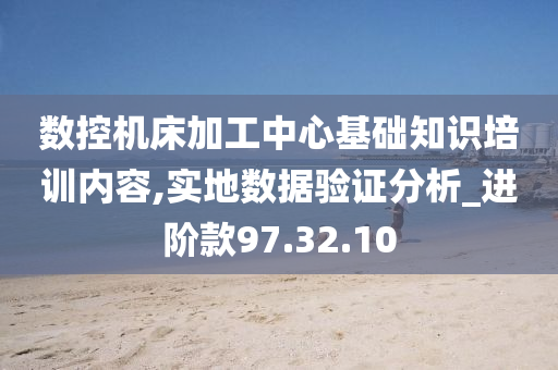 数控机床加工中心基础知识培训内容,实地数据验证分析_进阶款97.32.10