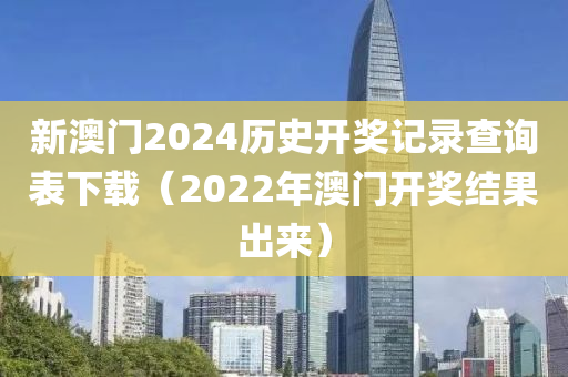 新澳门2024历史开奖记录查询表下载（2022年澳门开奖结果出来）