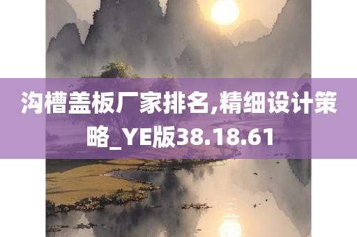 沟槽盖板厂家排名,精细设计策略_YE版38.18.61