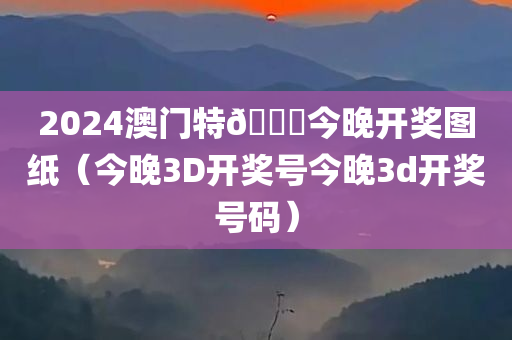 2024澳门特🐎今晚开奖图纸（今晚3D开奖号今晚3d开奖号码）