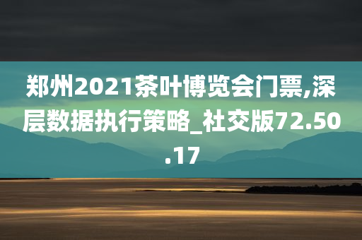 郑州2021茶叶博览会门票,深层数据执行策略_社交版72.50.17