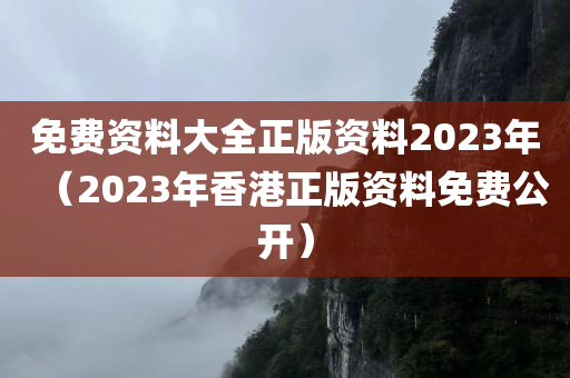 免费资料大全正版资料2023年（2023年香港正版资料免费公开）