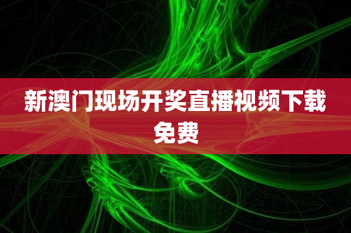 新澳门现场开奖直播视频下载免费