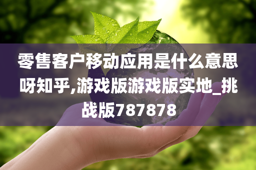 零售客户移动应用是什么意思呀知乎,游戏版游戏版实地_挑战版787878