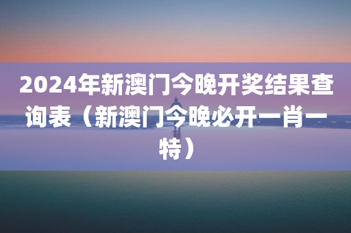 2024年新澳门今晚开奖结果查询表（新澳门今晚必开一肖一特）