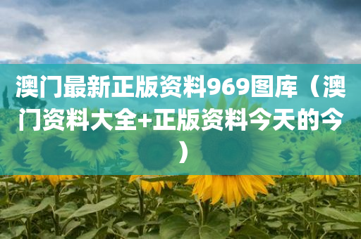 澳门最新正版资料969图库（澳门资料大全+正版资料今天的今）