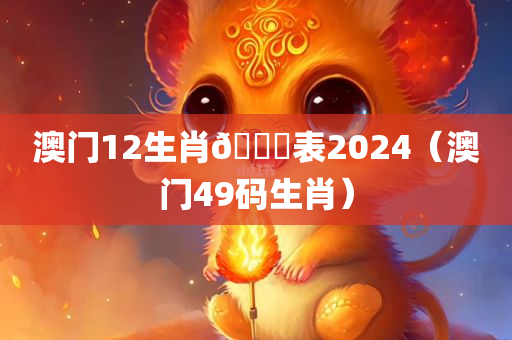 澳门12生肖🐎表2024（澳门49码生肖）