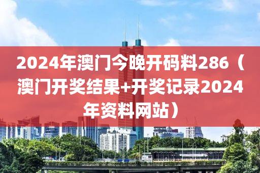 2024年澳门今晚开码料286（澳门开奖结果+开奖记录2024年资料网站）