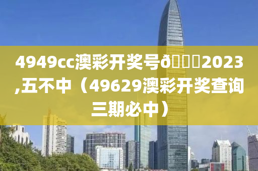 4949cc澳彩开奖号🐎2023,五不中（49629澳彩开奖查询三期必中）