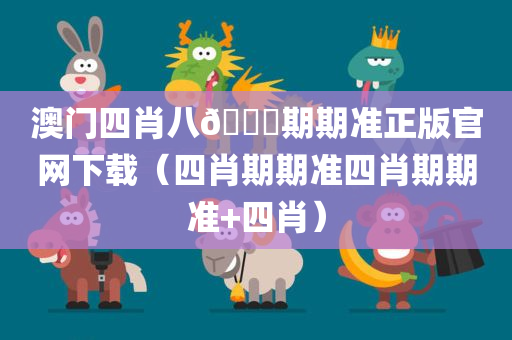 澳门四肖八🐎期期准正版官网下载（四肖期期准四肖期期准+四肖）